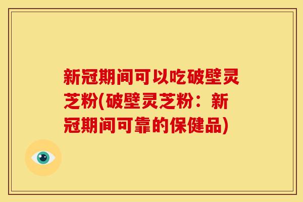 新冠期间可以吃破壁灵芝粉(破壁灵芝粉:新冠期间可靠的保健品) 新冠期间可以吃破壁灵芝粉(破壁灵芝粉:新冠期间可靠的保健品)