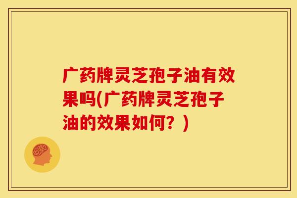 广药牌灵芝孢子油有效果吗(广药牌灵芝孢子油的效果如何?) 广药牌灵芝孢子油有效果吗(广药牌灵芝孢子油的效果如何?)