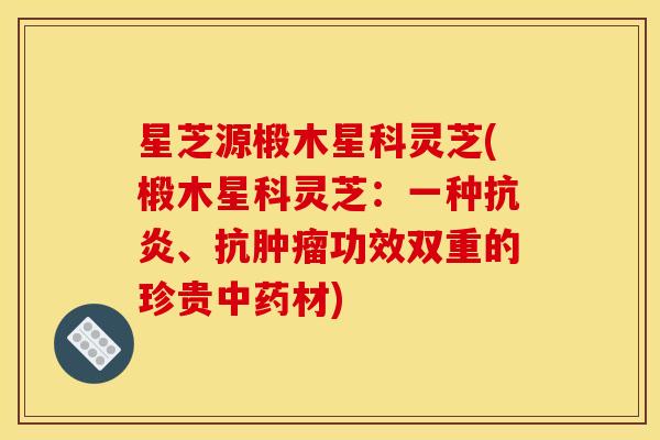 星芝源椴木星科灵芝(椴木星科灵芝：一种、抗功效双重的珍贵材)