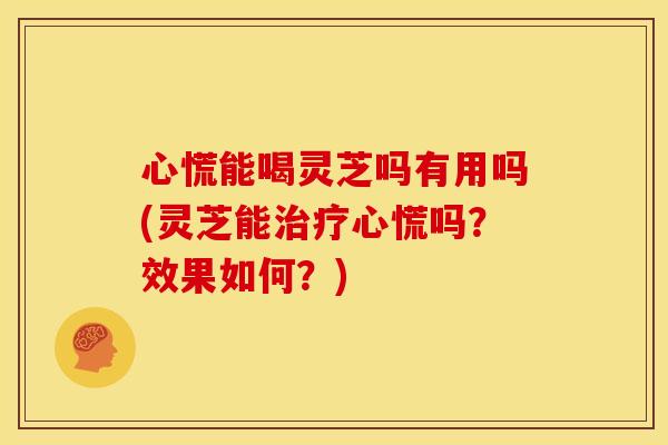 心慌能喝灵芝吗有用吗(灵芝能心慌吗?效果如何?) 心慌能喝灵芝吗有用吗(灵芝能心慌吗?效果如何?)
