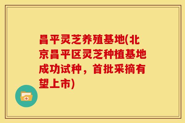昌平灵芝养殖基地(北京昌平区灵芝种植基地成功试种,首批采摘有望上市) 昌平灵芝养殖基地(北京昌平区灵芝种植基地成功试种,首批采摘有望上市)