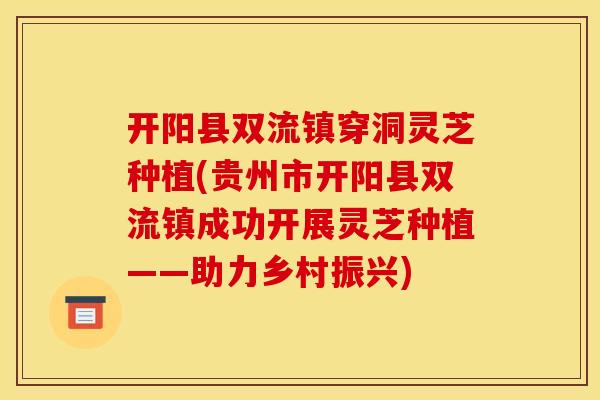 开阳县双流镇穿洞灵芝种植(贵州市开阳县双流镇成功开展灵芝种植——助力乡村振兴) 开阳县双流镇穿洞灵芝种植(贵州市开阳县双流镇成功开展灵芝种植——助力乡村振兴)