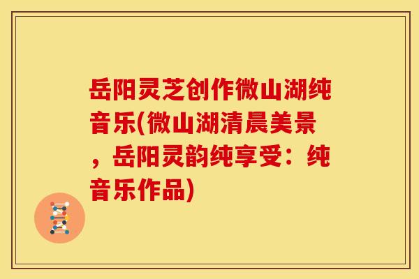 岳阳灵芝创作微山湖纯音乐(微山湖清晨美景，岳阳灵韵纯享受：纯音乐作品)
