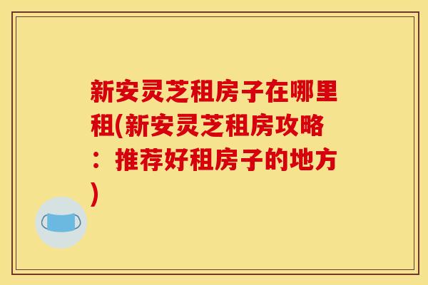新安灵芝租房子在哪里租(新安灵芝租房攻略:推荐好租房子的地方) 新安灵芝租房子在哪里租(新安灵芝租房攻略:推荐好租房子的地方)