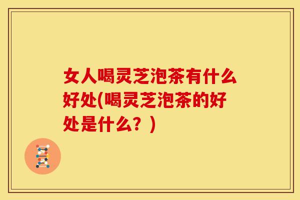 女人喝灵芝泡茶有什么好处(喝灵芝泡茶的好处是什么?) 女人喝灵芝泡茶有什么好处(喝灵芝泡茶的好处是什么?)