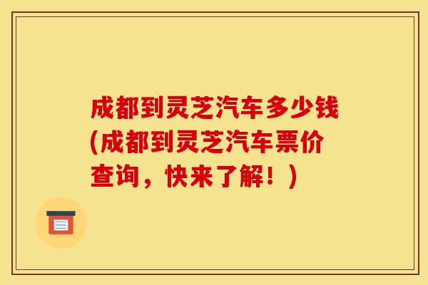 成都到灵芝汽车多少钱(成都到灵芝汽车票价查询,快来了解!) 成都到灵芝汽车多少钱(成都到灵芝汽车票价查询,快来了解!)