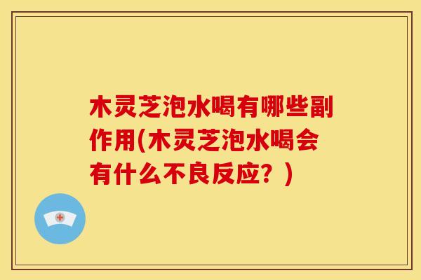 木灵芝泡水喝有哪些副作用(木灵芝泡水喝会有什么不良反应?) 木灵芝泡水喝有哪些副作用(木灵芝泡水喝会有什么不良反应?)
