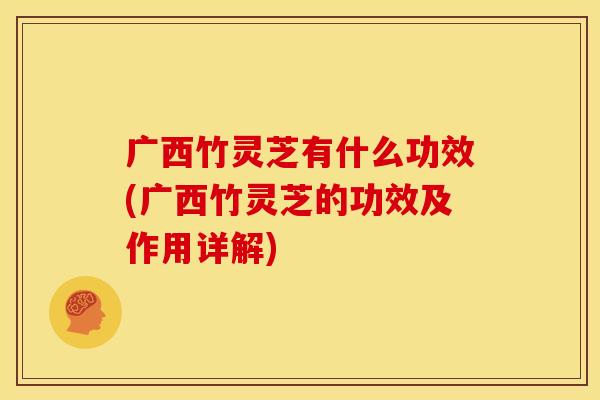 广西竹灵芝有什么功效(广西竹灵芝的功效及作用详解) 广西竹灵芝有什么功效(广西竹灵芝的功效及作用详解)