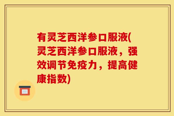 有灵芝西洋参口服液(灵芝西洋参口服液,强效调节免疫力,提高健康指数) 有灵芝西洋参口服液(灵芝西洋参口服液,强效调节免疫力,提高健康指数)