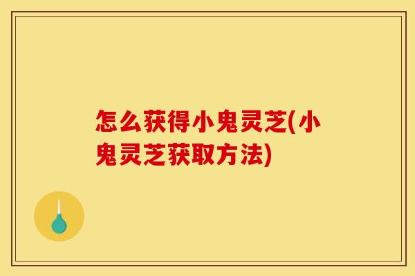 怎么获得小鬼灵芝(小鬼灵芝获取方法) 怎么获得小鬼灵芝(小鬼灵芝获取方法)