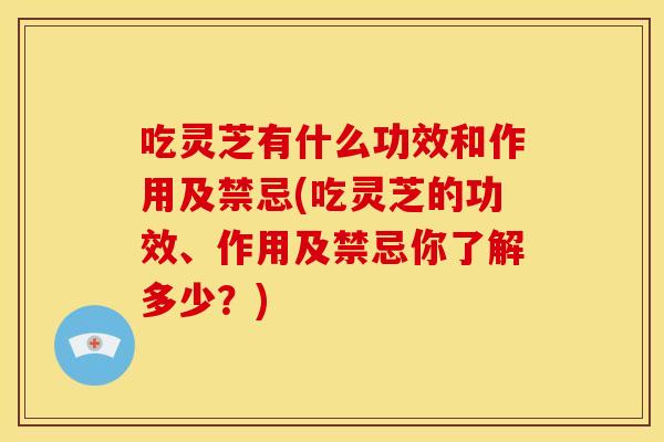 吃灵芝有什么功效和作用及禁忌(吃灵芝的功效、作用及禁忌你了解多少?) 吃灵芝有什么功效和作用及禁忌(吃灵芝的功效、作用及禁忌你了解多少?)