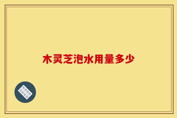 木灵芝泡水用量多少