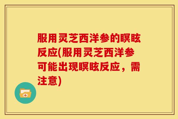 服用灵芝西洋参的瞑眩反应(服用灵芝西洋参可能出现瞑眩反应,需注意) 服用灵芝西洋参的瞑眩反应(服用灵芝西洋参可能出现瞑眩反应,需注意)