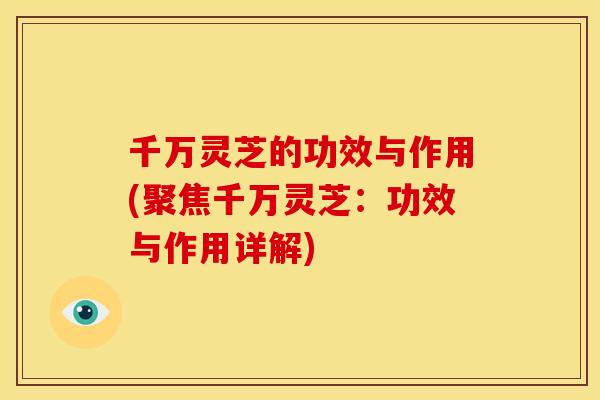 千万灵芝的功效与作用(聚焦千万灵芝:功效与作用详解) 千万灵芝的功效与作用(聚焦千万灵芝:功效与作用详解)