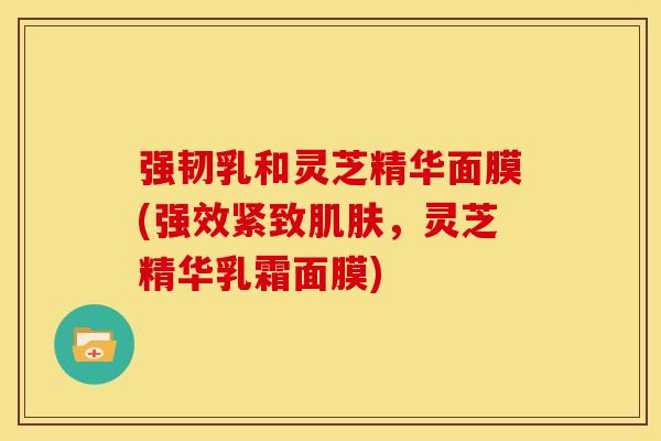 强韧乳和灵芝精华面膜(强效紧致,灵芝精华乳霜面膜) 强韧乳和灵芝精华面膜(强效紧致,灵芝精华乳霜面膜)