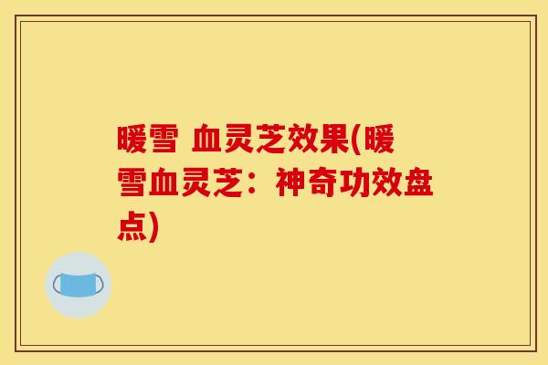 暖雪 灵芝效果(暖雪灵芝:神奇功效盘点) 暖雪 灵芝效果(暖雪灵芝:神奇功效盘点)