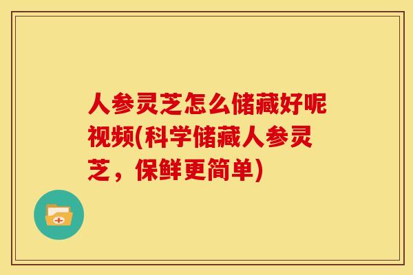 人参灵芝怎么储藏好呢视频(科学储藏人参灵芝，保鲜更简单)