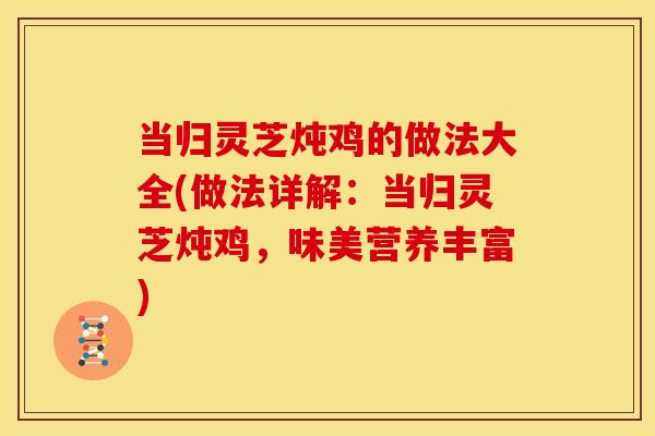 当归灵芝炖鸡的做法大全(做法详解：当归灵芝炖鸡，味美营养丰富)