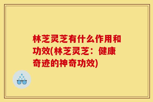 林芝灵芝有什么作用和功效(林芝灵芝:健康奇迹的神奇功效) 林芝灵芝有什么作用和功效(林芝灵芝:健康奇迹的神奇功效)