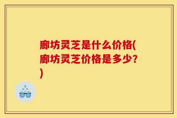 廊坊灵芝是什么价格(廊坊灵芝价格是多少?) 廊坊灵芝是什么价格(廊坊灵芝价格是多少?)