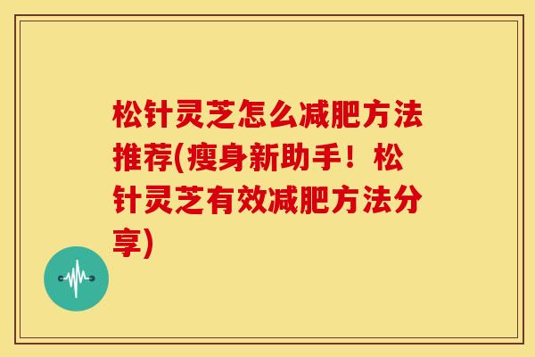 松针灵芝怎么方法推荐(瘦身新助手!松针灵芝有效方法分享) 松针灵芝怎么方法推荐(瘦身新助手!松针灵芝有效方法分享)
