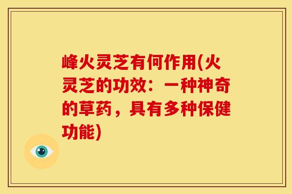 峰火灵芝有何作用(火灵芝的功效:一种神奇的草药,具有多种保健功能) 峰火灵芝有何作用(火灵芝的功效:一种神奇的草药,具有多种保健功能)