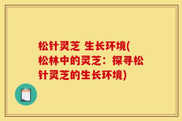 松针灵芝 生长环境(松林中的灵芝:探寻松针灵芝的生长环境) 松针灵芝 生长环境(松林中的灵芝:探寻松针灵芝的生长环境)