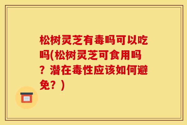 松树灵芝有毒吗可以吃吗(松树灵芝可食用吗?潜在毒性应该如何避免?) 松树灵芝有毒吗可以吃吗(松树灵芝可食用吗?潜在毒性应该如何避免?)