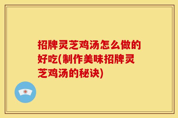 招牌灵芝鸡汤怎么做的好吃(制作美味招牌灵芝鸡汤的秘诀) 招牌灵芝鸡汤怎么做的好吃(制作美味招牌灵芝鸡汤的秘诀)
