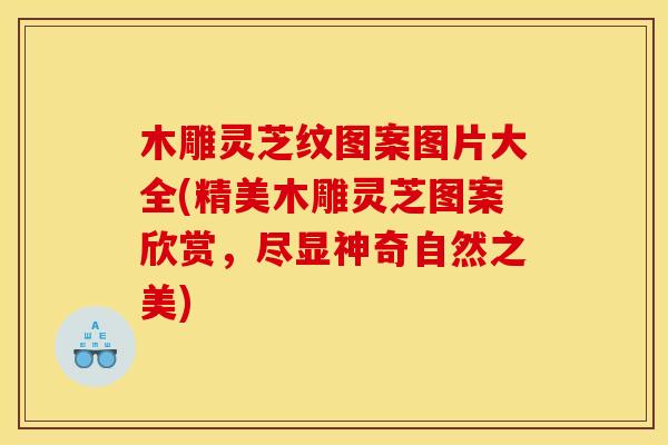 木雕灵芝纹图案图片大全(精美木雕灵芝图案欣赏，尽显神奇自然之美)