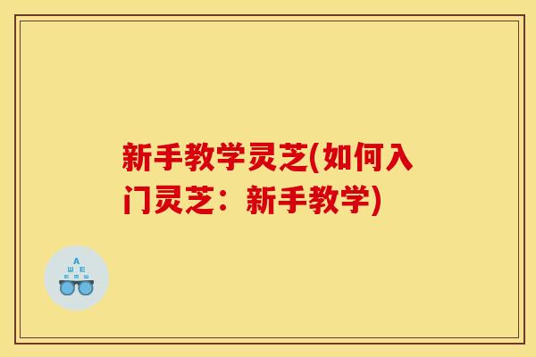 新手教学灵芝(如何入门灵芝:新手教学) 新手教学灵芝(如何入门灵芝:新手教学)