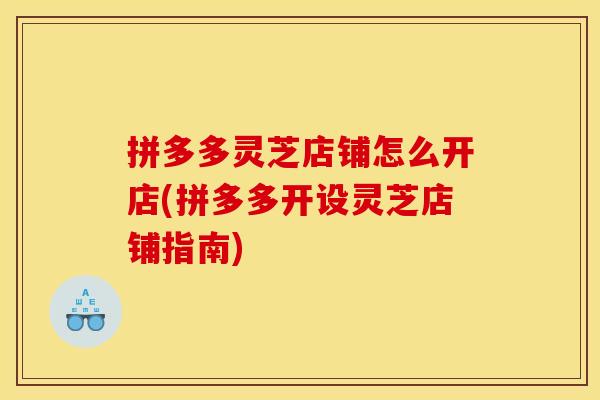 拼多多灵芝店铺怎么开店(拼多多开设灵芝店铺指南) 拼多多灵芝店铺怎么开店(拼多多开设灵芝店铺指南)