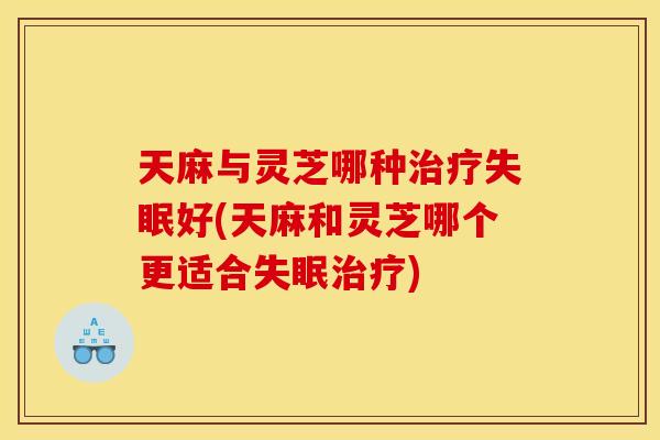天麻与灵芝哪种好(天麻和灵芝哪个更适合)