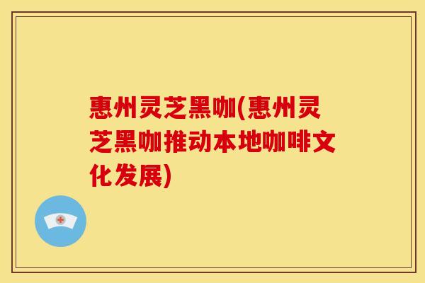 惠州灵芝黑咖(惠州灵芝黑咖推动本地咖啡文化发展) 惠州灵芝黑咖(惠州灵芝黑咖推动本地咖啡文化发展)