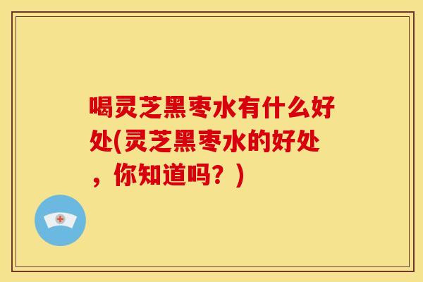 喝灵芝黑枣水有什么好处(灵芝黑枣水的好处,你知道吗?) 喝灵芝黑枣水有什么好处(灵芝黑枣水的好处,你知道吗?)