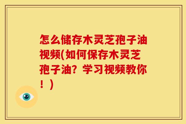 怎么储存木灵芝孢子油视频(如何保存木灵芝孢子油?学习视频教你!) 怎么储存木灵芝孢子油视频(如何保存木灵芝孢子油?学习视频教你!)