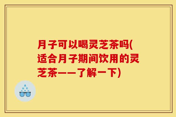 月子可以喝灵芝茶吗(适合月子期间饮用的灵芝茶——了解一下) 月子可以喝灵芝茶吗(适合月子期间饮用的灵芝茶——了解一下)