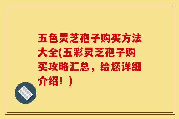 五色灵芝孢子购买方法大全(五彩灵芝孢子购买攻略汇总,给您详细介绍!) 五色灵芝孢子购买方法大全(五彩灵芝孢子购买攻略汇总,给您详细介绍!)