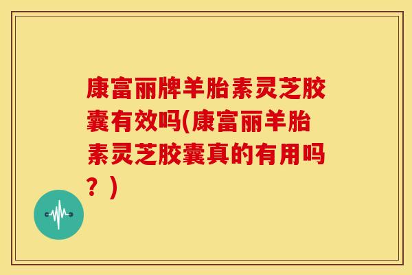康富丽牌羊胎素灵芝胶囊有效吗(康富丽羊胎素灵芝胶囊真的有用吗?) 康富丽牌羊胎素灵芝胶囊有效吗(康富丽羊胎素灵芝胶囊真的有用吗?)
