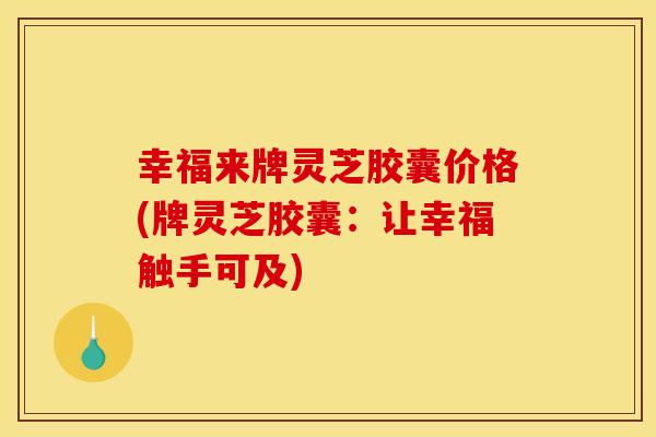 幸福来牌灵芝胶囊价格(牌灵芝胶囊:让幸福触手可及) 幸福来牌灵芝胶囊价格(牌灵芝胶囊:让幸福触手可及)