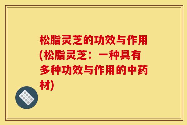 松脂灵芝的功效与作用(松脂灵芝：一种具有多种功效与作用的材)