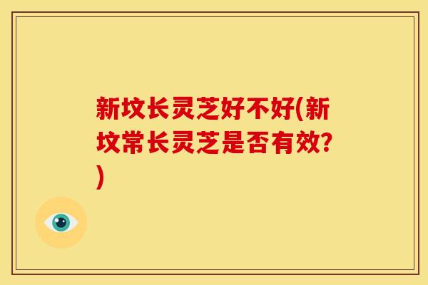新坟长灵芝好不好(新坟常长灵芝是否有效?) 新坟长灵芝好不好(新坟常长灵芝是否有效?)