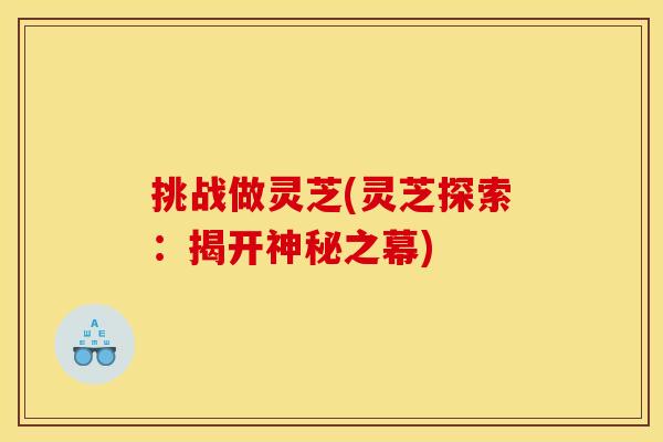 挑战做灵芝(灵芝探索：揭开神秘之幕)