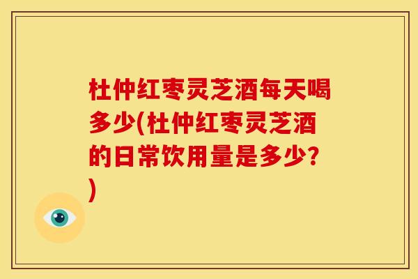 杜仲红枣灵芝酒每天喝多少(杜仲红枣灵芝酒的日常饮用量是多少?) 杜仲红枣灵芝酒每天喝多少(杜仲红枣灵芝酒的日常饮用量是多少?)