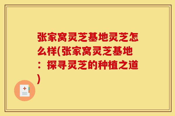 张家窝灵芝基地灵芝怎么样(张家窝灵芝基地:探寻灵芝的种植之道) 张家窝灵芝基地灵芝怎么样(张家窝灵芝基地:探寻灵芝的种植之道)