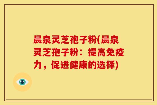 晨泉灵芝孢子粉(晨泉灵芝孢子粉:提高免疫力,促进健康的选择) 晨泉灵芝孢子粉(晨泉灵芝孢子粉:提高免疫力,促进健康的选择)