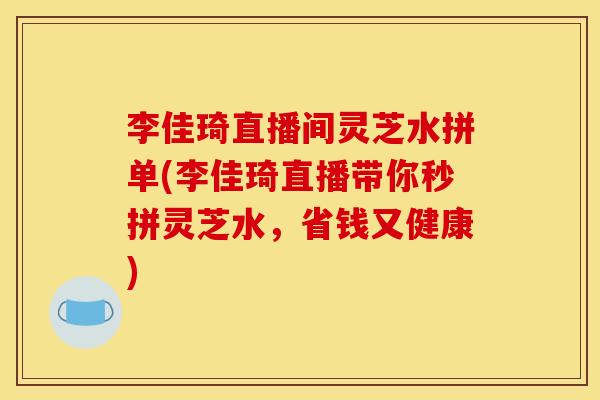 李佳琦直播间灵芝水拼单(李佳琦直播带你秒拼灵芝水，省钱又健康)
