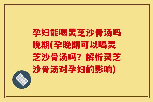 孕妇能喝灵芝沙骨汤吗晚期(孕晚期可以喝灵芝沙骨汤吗?解析灵芝沙骨汤对孕妇的影响) 孕妇能喝灵芝沙骨汤吗晚期(孕晚期可以喝灵芝沙骨汤吗?解析灵芝沙骨汤对孕妇的影响)