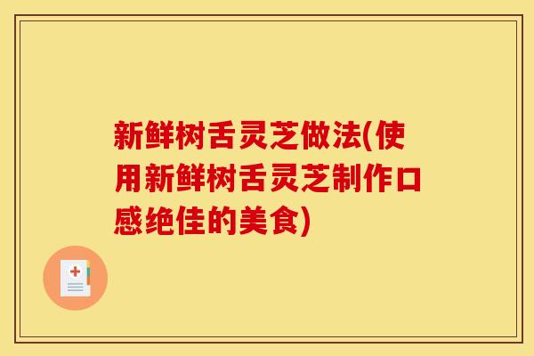 新鲜树舌灵芝做法(使用新鲜树舌灵芝制作口感绝佳的美食) 新鲜树舌灵芝做法(使用新鲜树舌灵芝制作口感绝佳的美食)