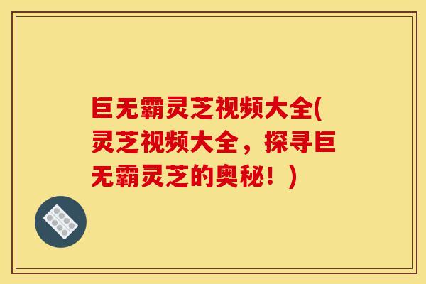 巨无霸灵芝视频大全(灵芝视频大全,探寻巨无霸灵芝的奥秘!) 巨无霸灵芝视频大全(灵芝视频大全,探寻巨无霸灵芝的奥秘!)